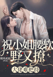 《祝小姐腰软野又撩，大佬难把持》