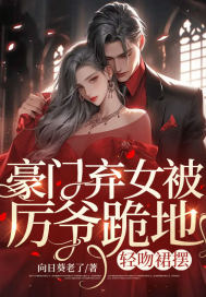 《豪门弃女被厉爷跪地，轻吻裙摆》