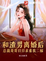 《和渣男离婚后，总裁哥哥日日求着我二嫁》