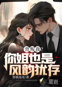 《背叛我？你姐也是风韵犹存！》