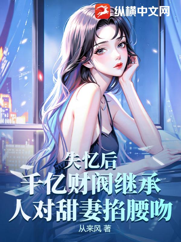 《失忆后，千亿财阀继承人对甜妻掐腰吻》