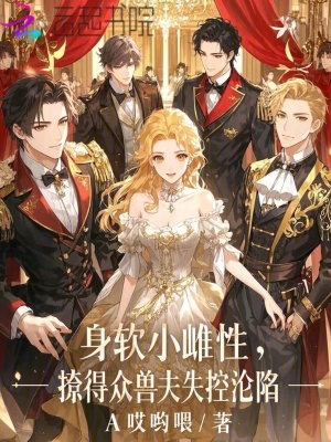 《身软小雌性，撩得众兽夫失控沦陷》