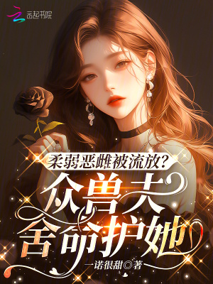 《柔弱恶雌被流放？众兽夫舍命护她》