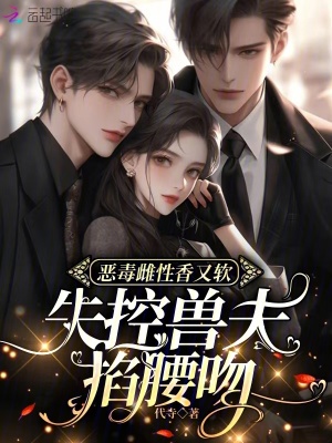 《恶毒雌性香又软，失控兽夫掐腰吻》
