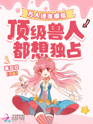 《万人迷发癫后，顶级兽人都想独占》