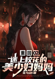 《重回02，迷上校花的美少妇妈妈》
