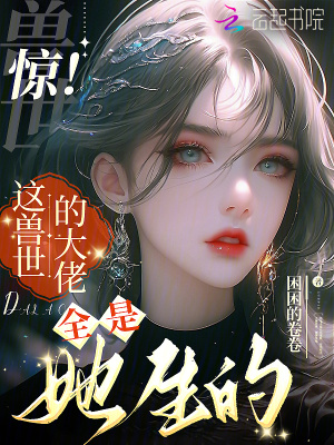 《惊！这兽世的大佬全是她生的》