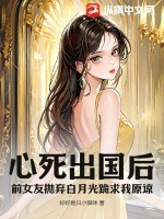 《心死出国后，前女友抛弃白月光跪求我原谅》