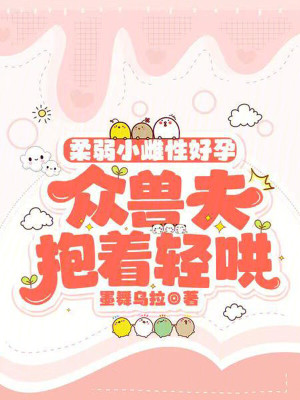 《柔弱小雌性好孕，众兽夫抱着轻哄》