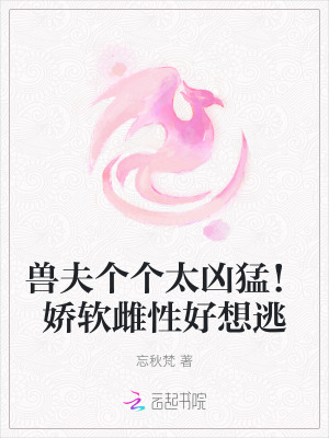 《兽夫个个太凶猛！娇软雌性好想逃》