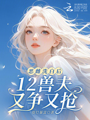 《恶雌洗白后，12兽夫又争又抢！》