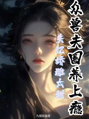 《失忆娇雌太甜，众兽夫圈养上瘾》