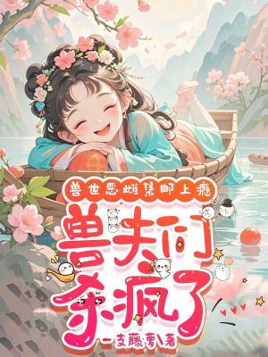 《兽世恶雌集邮上瘾，兽夫们杀疯了》