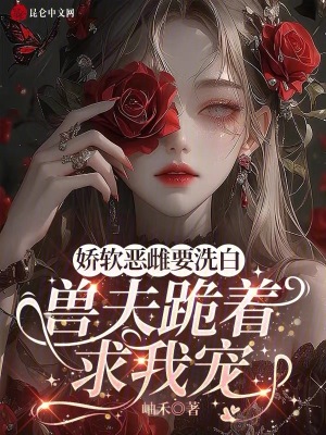 《娇软恶雌要洗白，兽夫跪着求我宠》