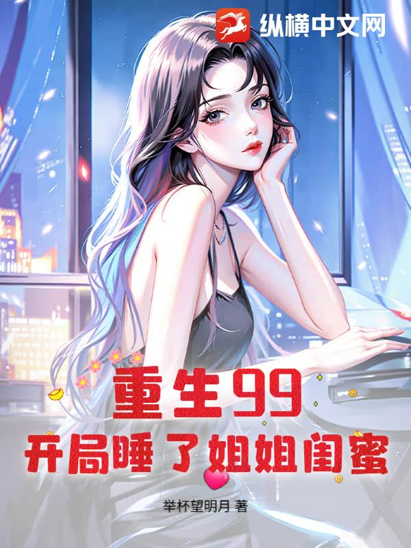 《重生99：开局睡了姐姐闺蜜》