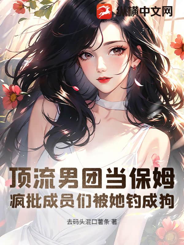 《顶流男团当保姆，疯批成员们被她钓成狗》